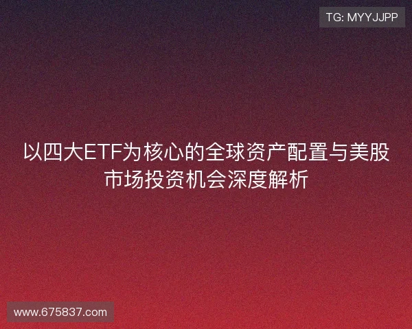 以四大ETF为核心的全球资产配置与美股市场投资机会深度解析